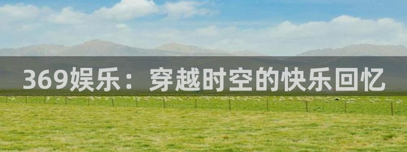 南宫大舞台官网入口：369娱乐：穿越时空的快乐回忆