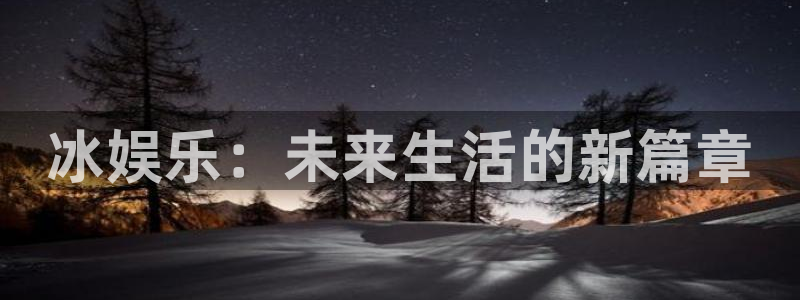 南宫大舞台官网入口：冰娱乐：未来生活的新篇章