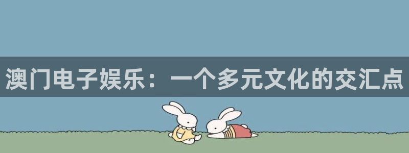 南宫大舞台官网入口：澳门电子娱乐：一个多元文化的交汇点