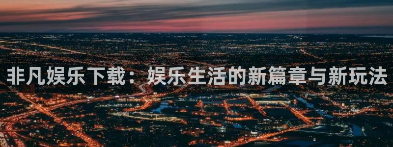 NG大舞台：非凡娱乐下载：娱乐生活的新篇章与新玩法