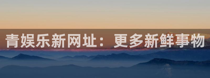南宫大舞台官网入口：青娱乐新网址：更多新鲜事物