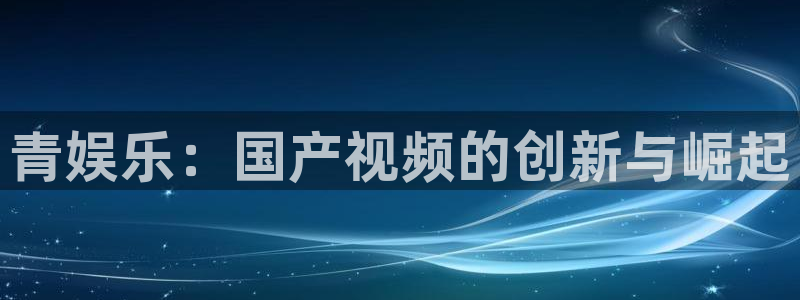 NG大舞台：青娱乐：国产视频的创新与崛起