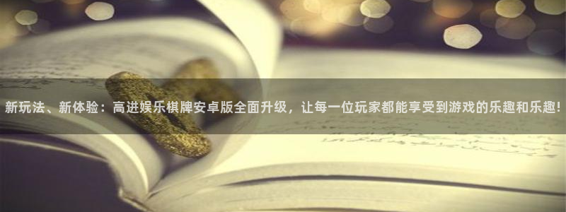 南宫大舞台：新玩法、新体验：高进娱乐棋牌安卓版全面升级，让每一位玩家都能享受到游戏的乐趣和乐趣!