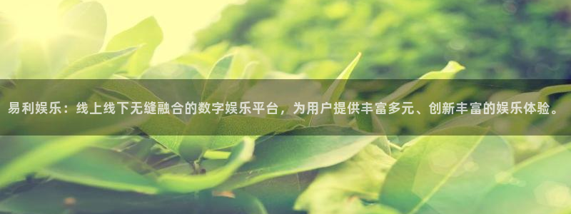 南宫大舞台：易利娱乐：线上线下无缝融合的数字娱乐平台，为用户提供丰富多元、创新丰富的娱乐体验。
